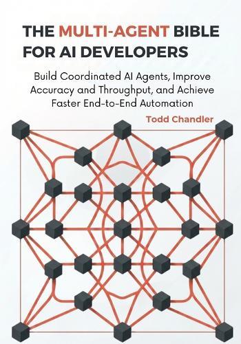The Multi-Agent Bible for AI Developers: Build Coordinated AI Agents, Improve Accuracy and Throughput, and Achieve Faster End-to-End Automation