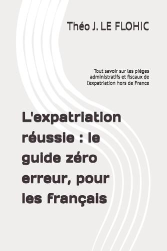 L'expatriation réussie: le guide zéro erreur, pour les français: Tout savoir sur les pièges administratifs et fiscaux de l'expatriation hors de France