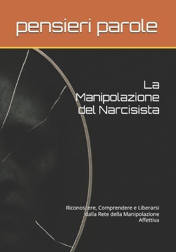 La Manipolazione del Narcisista: Riconoscere, Comprendere e Liberarsi dalla Rete della Manipolazione Affettiva