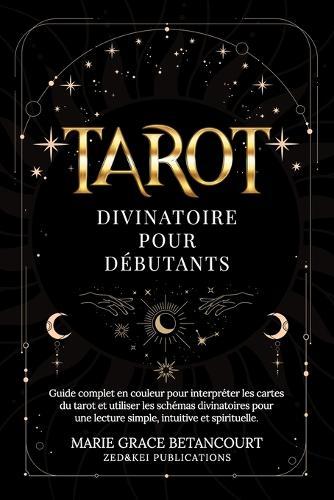 Tarot Divinatoire pour Débutants: Guide complet en couleur pour interpréter les cartes du tarot et utiliser les schémas divinatoires pour une lecture simple, intuitive et spirituelle
