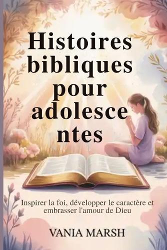 Histoires bibliques pour adolescentes: Inspirer la foi, développer le caractère et embrasser l'amour de Dieu