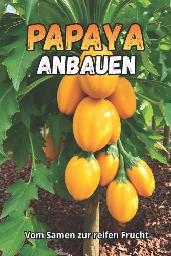 Papaya anbauen: Ein umfassender Leitfaden zum Papayaanbau: Sorten, Anbaumethoden, Pflege, Krankheits- und Schädlingsbekämpfung, optimale Bedingungen für gemäßigte Klimazonen