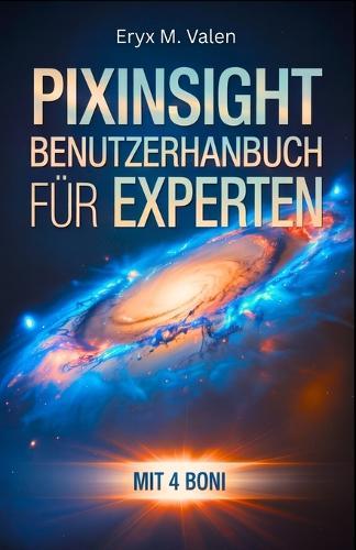 PixInsight Benutzerhandbuch für Experten: Ein Schritt-für-Schritt-Handbuch zur Perfektionierung Ihrer Bildverarbeitungstechniken und zur Erstellung professioneller Astrofotografie mit PixInsight