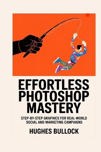 Effortless Photoshop Mastery: Step-by-Step Graphics for Real-World Social and Marketing Campaigns