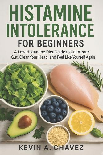 Histamine Intolerance for Beginners: A Low Histamine Diet Guide to Calm Your Gut, Clear Your Head, and Feel Like Yourself Again