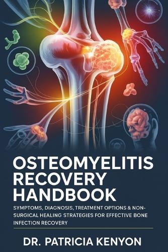 Osteomyelitis Recovery Handbook: Symptoms, Diagnosis, Treatment Options & Non-Surgical Healing Strategies for Effective Bone Infection Recovery A Complete Guide for Patients & Caregiv