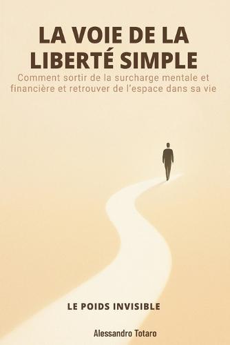 LA VOIE DE LA LIBERTÉ SIMPLE - Le poids invisible: Comment sortir de la surcharge mentale et financière et retrouver de l'espace dans sa vie