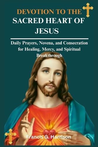 Devotion to the Sacred Heart of Jesus: Daily Prayers, Novena, and Consecration for Healing, Mercy, and Spiritual Breakthrough