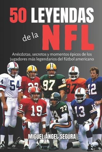 50 Leyendas de la NFL: Anécdotas, secretos y momentos épicos de los jugadores más legendarios del fútbol americano