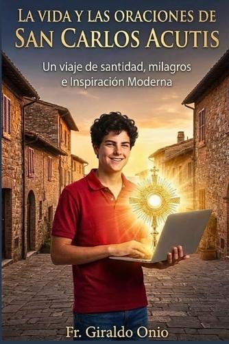 La Vida Y Las Oraciones De San Carlos Acutis: Un Viaje de Santidad, Milagros e Inspiración Moderna