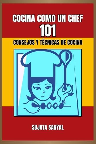 Cocina Como Un Chef: 101 CONSEJOS Y TÉCNICAS DE COCINA: Una guía sencilla y fácil de entender, repleta de información esencial y consejos prácticos para mejorar tus habilidades culinarias