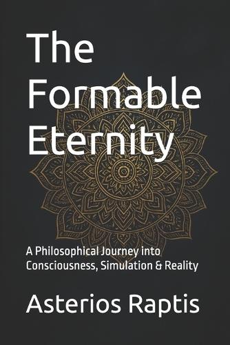 The Formable Eternity: A Philosophical Journey into Consciousness, Simulation & Reality