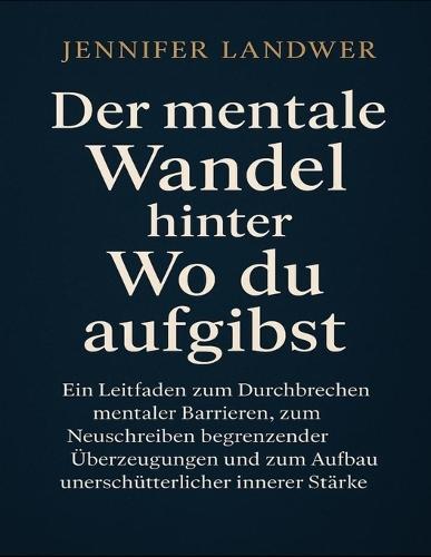Der mentale Wandel hinter ""Wo du aufgibst"": Ein Leitfaden zum Durchbrechen mentaler Barrieren, zum Neuschreiben begrenzender Überzeugungen und zum Aufbau unerschütterlicher innerer Stärke