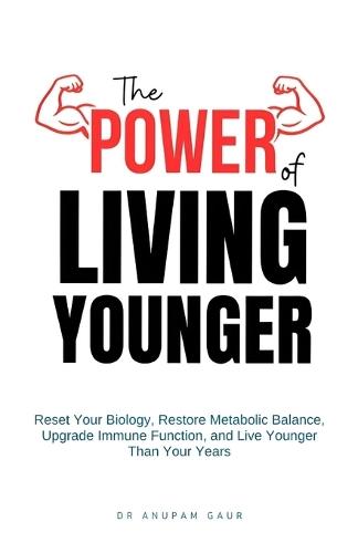 The Power of Living Younger: Reset Your Biology, Restore Metabolic Balance, Upgrade Immune Function, & Live Younger Than Your Years