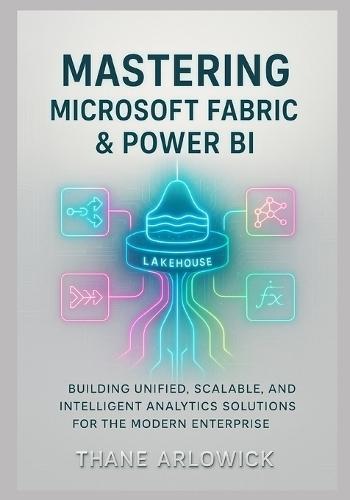 Mastering Microsoft Fabric & Power BI: Building Unified, Scalable, and Intelligent Analytics Solutions for the Modern Enterprise