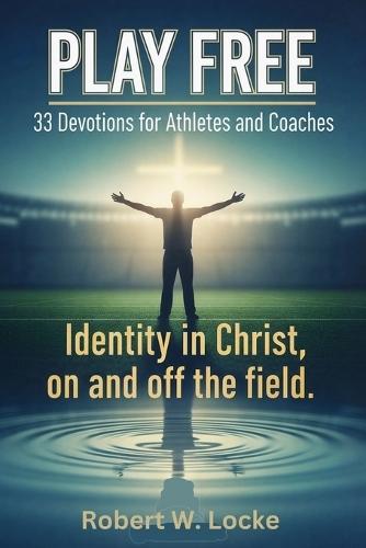 Play Free: 33 Devotions for Athletes and Coaches: Identity in Christ, on and off the field