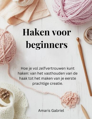 Haken voor beginners: Hoe je vol zelfvertrouwen kunt haken: van het vasthouden van de haak tot het maken van je eerste prachtige creatie.