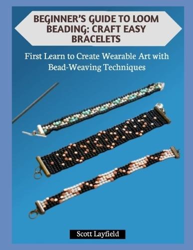 Beginner's Guide to Loom Beading: CRAFT EASY BRACELETS: First Learn to Create Wearable Art with Bead-Weaving Techniques