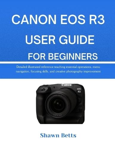 Canon EOS R3 User Guide for Beginners: Detailed illustrated reference teaching essential operations, menu navigation, focusing skills, and creative photography improvement