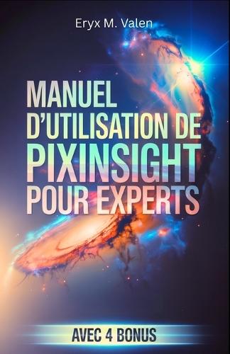 Manuel d'utilisation de PixInsight pour experts: Un guide étape par étape pour perfectionner vos techniques de traitement d'image et créer des astrophotographies professionnelles avec PixInsight
