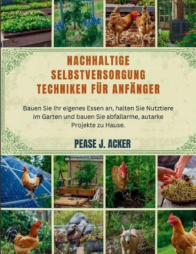 Nachhaltige Selbstversorgung Techniken für Anfänger: Bauen Sie Ihr eigenes Essen an, halten Sie Nutztiere im Garten und bauen Sie abfallarme, autarke Projekte zu Hause.