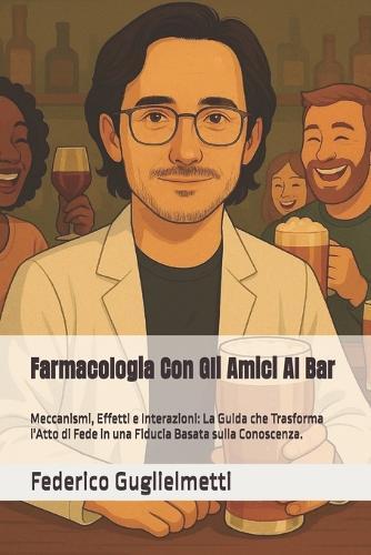 Farmacologia Con Gli Amici Al Bar: Meccanismi, Effetti e Interazioni: La Guida che Trasforma l'Atto di Fede in una Fiducia Basata sulla Conoscenza.