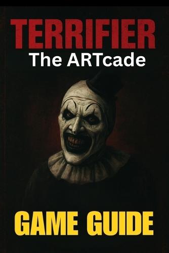 Terrifier: THE ARTCADE GAME GUIDE: Master Every Level, Unlock All Characters, Conquer Bosses, and Explore Hidden Secrets with Expert Tips and Advanced Combat Tactics