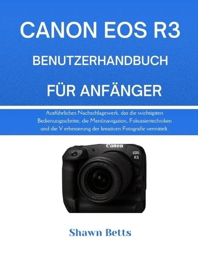 Canon EOS R3 Benutzerhandbuch Für Anfänger: Ausführliches Nachschlagewerk, das die wichtigsten Bedienungsschritte, die Menünavigation, Fokussiertechniken und die V erbesserung der kreativen Fotografie vermittelt.