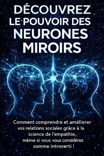 Découvrez Le Pouvoir Des Neurones Miroirs: Comment comprendre et améliorer vos relations sociales grâce à la science de l'empathie, même si vous vous considérez comme introverti !