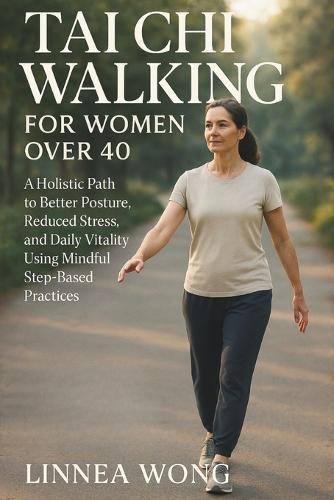 Tai CHI Walking for Women Over 40: A Holistic Path to Better Posture, Reduced Stress, and Daily Vitality Using Mindful Step-Based Practices