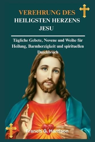 Verehrung Des Heiligsten Herzens Jesu: Tägliche Gebete, Novene und Weihe für Heilung, Barmherzigkeit und spirituellen Durchbruch