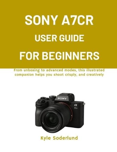 Sony A7cr User Guide for Beginners: From unboxing to advanced modes, this illustrated companion helps you shoot crisply, and creatively