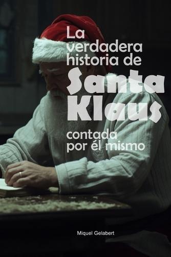 La verdadera historia de Santa Klaus contada por él mismo: La verdad que no conociste... hasta ahora.