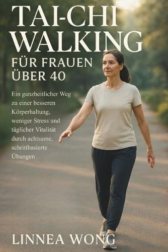 Tai-Chi-Walking Für Frauen Über 40: Ein ganzheitlicher Weg zu einer besseren Körperhaltung, weniger Stress und täglicher Vitalität durch achtsame, schrittbasierte Übungen