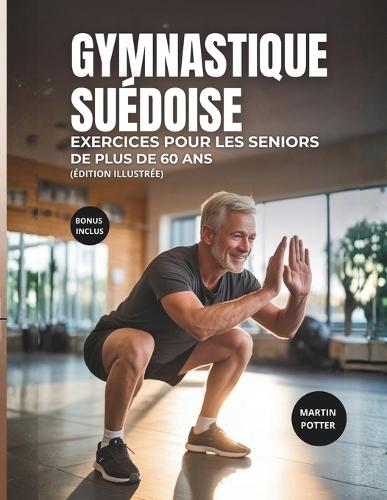 Gymnastique Suédoise Exercices Pour Les Seniors De Plus De 60 Ans: Exercices Illustrés Au Poids Du Corps Pour Améliorer L'équilibre, Développer La Force Et Renforcer La Confiance En Soi