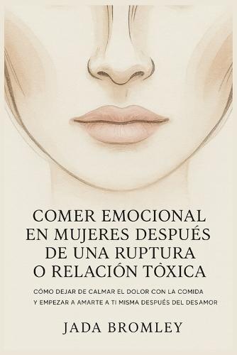 Comer Emocional en Mujeres Después de una Ruptura o Relación Tóxica: Cómo Dejar de Calmar el Dolor con la Comida y Empezar a Amarte a Ti Misma Después del Desamor