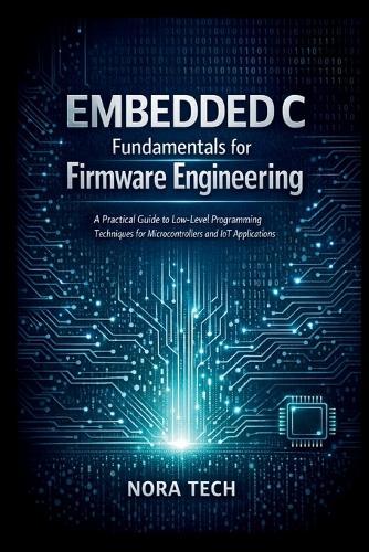 Embedded C Fundamentals for Firmware Engineering: A Practical Guide to Low Level Programming Techniques for Microcontrollers and IoT Applications