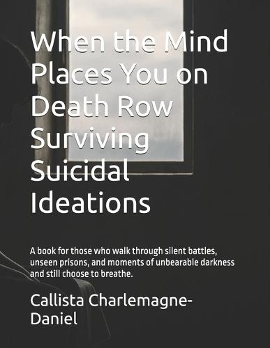 When the Mind Places You on Death Row Surviving Suicidal Ideations: A book for those who walk through silent battles, unseen prisons, and moments of unbearable darkness and still choose to breathe.