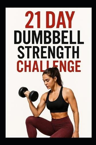 21 Day Dumbbell Strength Challenge: A Simple 3 Week Program to Build Muscle and Confidence