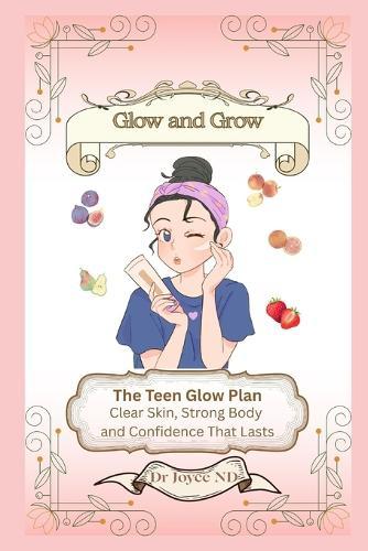 Glow and Grow. The Teen Glow Plan: Clear Skin, Strong Body and Confidence That Lasts