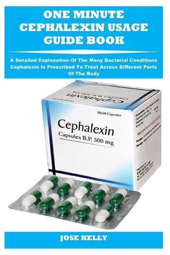 One Minute Cephalexin Usage Guide Book: A Detailed Explanation Of The Many Bacterial Conditions Cephalexin Is Prescribed To Treat Across Different Parts Of The Body