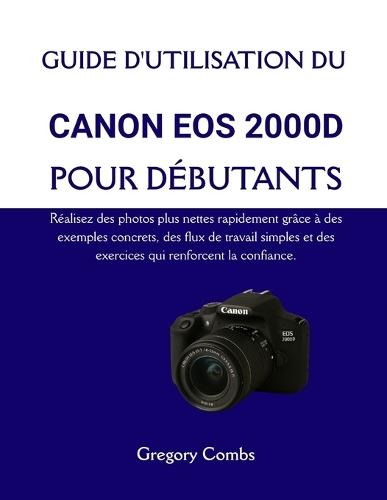 Guide d'Utilisation Du Canon EOS 2000d Pour Débutants: Réalisez des photos plus nettes rapidement grâce à des exemples concrets, des flux de travail simples et des exercices qui renforcent la confiance.