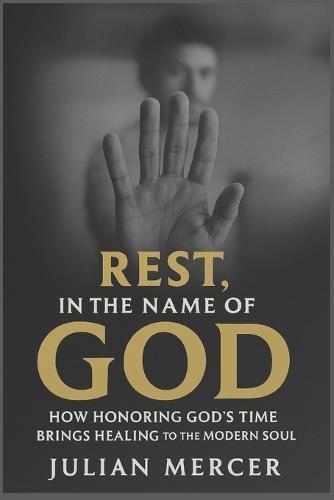 Rest, in the name of God: How Honoring God's Time Brings Healing to the Modern Soul
