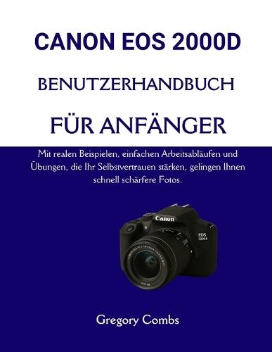 Canon EOS 2000d Benutzerhandbuch Für Anfänger: Mit realen Beispielen, einfachen Arbeitsabläufen und Übungen, die Ihr Selbstvertrauen stärken, gelingen Ihnen schnell schärfere Fotos.