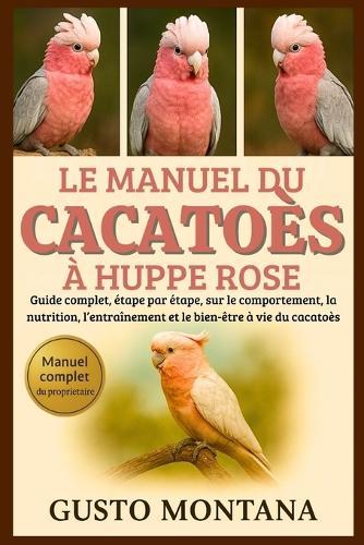 Le Manuel Du Cacatoès À Huppe Rose: Guide complet, étape par étape, sur le comportement, la nutrition, l'entraînement et le bien-être à vie du cacatoès