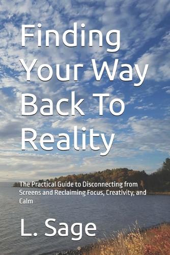 Finding Your Way Back To Reality: The Practical Guide to Disconnecting from Screens and Reclaiming Focus, Creativity, and Calm