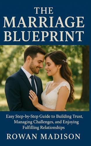 The Marriage Blueprint: Easy Step-by-Step Guide to Building Trust, Managing Challenges, and Enjoying Fulfilling Relationships