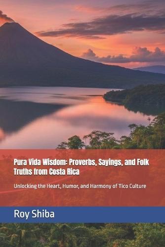 Pura Vida Wisdom: Proverbs, Sayings, and Folk Truths from Costa Rica: Unlocking the Heart, Humor, and Harmony of Tico Culture