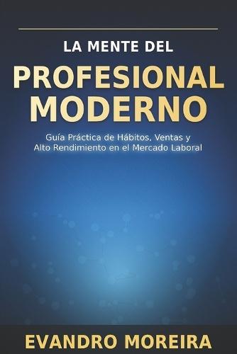 La Mente del Profesional Moderno: Guía práctica de hábitos, ventas y alto rendimiento en el mercado laboral