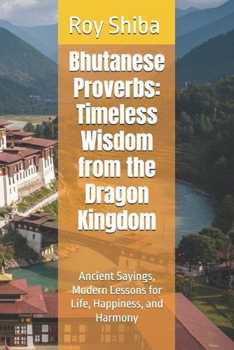 Bhutanese Proverbs: Timeless Wisdom from the Dragon Kingdom: Ancient Sayings, Modern Lessons for Life, Happiness, and Harmony